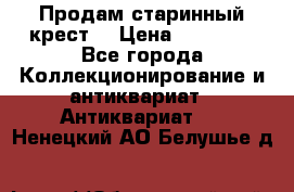 Продам старинный крест  › Цена ­ 20 000 - Все города Коллекционирование и антиквариат » Антиквариат   . Ненецкий АО,Белушье д.